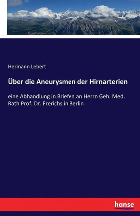 ?ber die Aneurysmen der Hirnarterien: eine Abhandlung in Briefen an Herrn Geh. Med. Rath Prof. Dr. Frerichs in Berlin