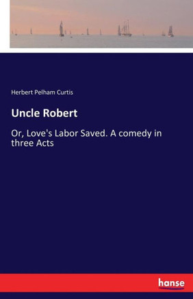Uncle Robert: Or, Love's Labor Saved. A comedy in three Acts
