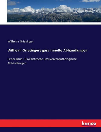 Wilhelm Griesingers gesammelte Abhandlungen: Erster Band.: Psychiatrische und Nervenpathologische Abhandlungen