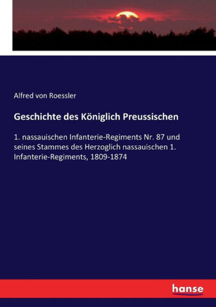 Geschichte des K?niglich Preussischen: 1. nassauischen Infanterie-Regiments Nr. 87 und seines Stammes des Herzoglich nassauischen 1. Infanterie-Regime