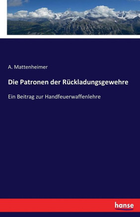Die Patronen der R?ckladungsgewehre: Ein Beitrag zur Handfeuerwaffenlehre