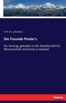 Die Freunde Pindar's: Ein Vortrag, gehalten in der Gesellschaft f?r Wissenschaft und Kunst zu Giessen