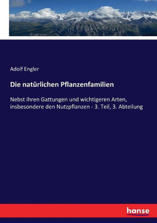 Die nat?rlichen Pflanzenfamilien: Nebst ihren Gattungen und wichtigeren Arten, insbesondere den Nutzpflanzen - 3. Teil, 3. Abteilung