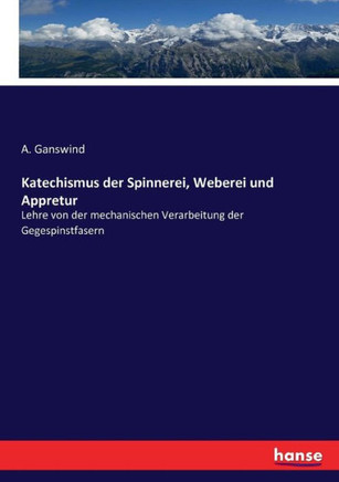 Katechismus der Spinnerei, Weberei und Appretur: Lehre von der mechanischen Verarbeitung der Gegespinstfasern