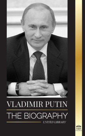 Vladimir Putin: The Biography - Rise Of The Russian Man Without A Face; Blood, War And The West