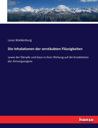 Die Inhalationen der zerst?ubten Fl?ssigkeiten: sowie der D?mpfe und Gase in ihrer Wirkung auf die Krankheiten der Atmungsorgane