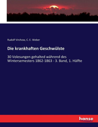 Die krankhaften Geschw?lste: 30 Volesungen gehalted w?hrend des Wintersemesters 1862-1863 - 3. Band, 1. H?lfte