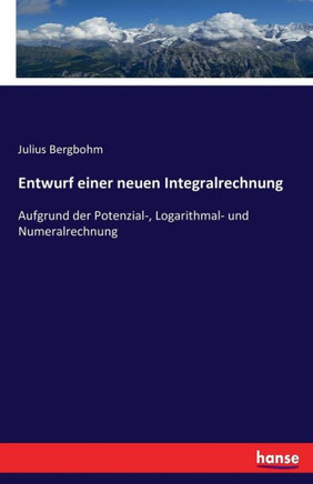 Entwurf einer neuen Integralrechnung: Aufgrund der Potenzial-, Logarithmal- und Numeralrechnung