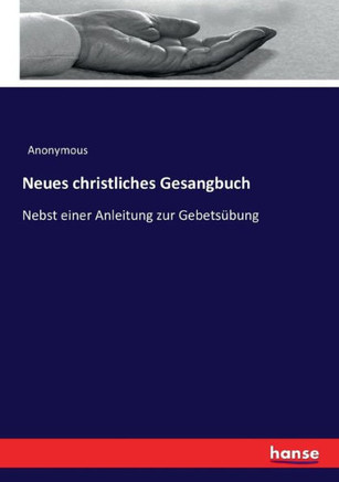 Neues christliches Gesangbuch: Nebst einer Anleitung zur Gebets?bung