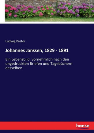 Johannes Janssen, 1829 - 1891: Ein Lebensbild, vornehmlich nach den ungedruckten Briefen und Tageb?chern desselben