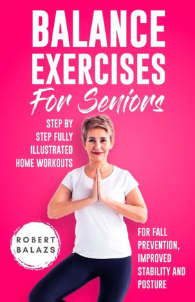 Balance Exercises For Seniors: Step By Step Fully Illustrated Home Workouts For Fall Prevention, Improved Stability, And Posture