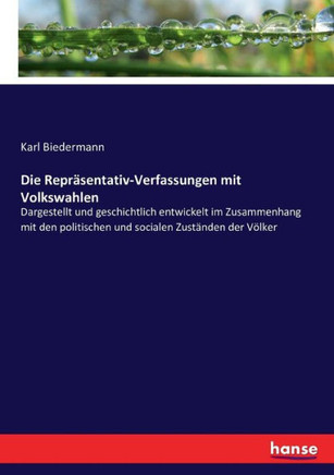 Die Repr?sentativ-Verfassungen mit Volkswahlen: Dargestellt und geschichtlich entwickelt im Zusammenhang mit den politischen und socialen Zust?nden de