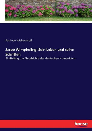 Jacob Wimpheling: Sein Leben und seine Schriften: Ein Beitrag zur Geschichte der deutschen Humanisten