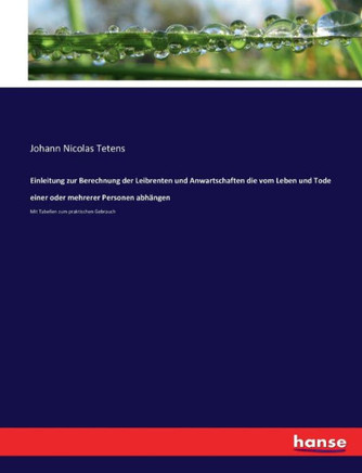 Einleitung zur Berechnung der Leibrenten und Anwartschaften die vom Leben und Tode einer oder mehrerer Personen abh?ngen: Mit Tabellen zum praktischen