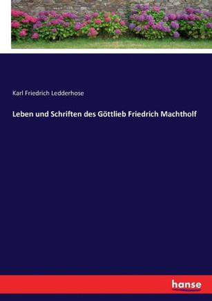 Leben und Schriften des G?ttlieb Friedrich Machtholf