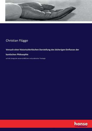 Versuch einer historischkritischen Darstellung des bisherigen Einflusses der kantischen Philosophie: auf alle Zweige der wissenschaftlichen und prakti