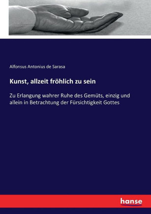Kunst, allzeit fr?hlich zu sein: Zu Erlangung wahrer Ruhe des Gem?ts, einzig und allein in Betrachtung der F?rsichtigkeit Gottes