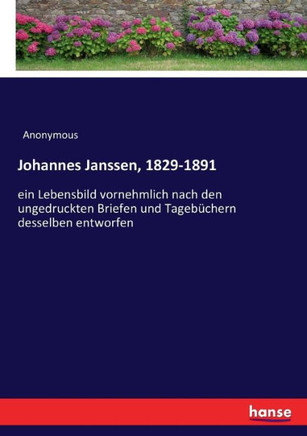 Johannes Janssen, 1829-1891: ein Lebensbild vornehmlich nach den ungedruckten Briefen und Tageb?chern desselben entworfen