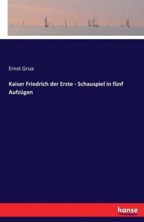 Kaiser Friedrich der Erste - Schauspiel in f?nf Aufz?gen