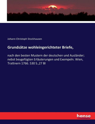 Grunds?tze wohleingerichteter Briefe,: nach den besten Mustern der deutschen und Ausl?nder; nebst beygef?gten Erl?uterungen und Exempeln. Wien, Trattn
