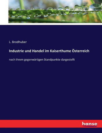 Industrie und Handel im Kaiserthume ?sterreich: nach ihrem gegenw?rtigen Standpunkte dargestellt