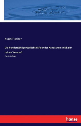 Die hundertj?hrige Ged?chtnisfeier der Kantischen Kritik der reinen Vernunft: Zweite Auflage