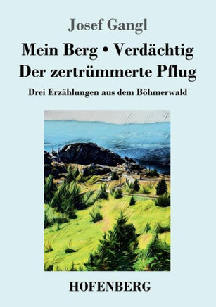 Mein Berg / Verd?chtig / Der zertr?mmerte Pflug: Drei Erz?hlungen aus dem B?hmerwald