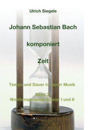 Johann Sebastian Bach komponiert Zeit: Tempo und Dauer in seiner Musik, Band 3: Wohltemperiertes Klavier I und II