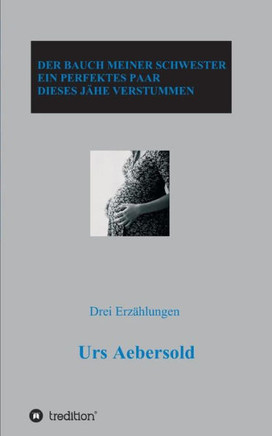 Der Bauch Meiner Schwester - Ein Perfektes Paar - Dieses J?he Verstummen: Drei Erz?hlungen