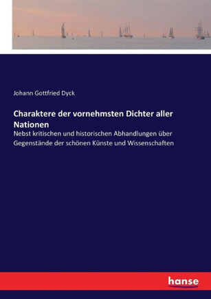 Charaktere der vornehmsten Dichter aller Nationen: Nebst kritischen und historischen Abhandlungen ?ber Gegenst?nde der sch?nen K?nste und Wissenschaft
