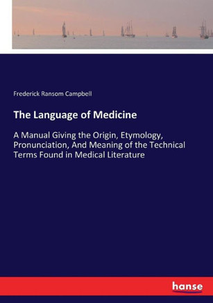 The Language of Medicine: A Manual Giving the Origin, Etymology, Pronunciation, And Meaning of the Technical Terms Found in Medical Literature
