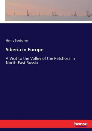 Siberia in Europe: A Visit to the Valley of the Petchora in North-East Russia