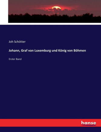 Johann, Graf von Luxemburg und K?nig von B?hmen: Erster Band