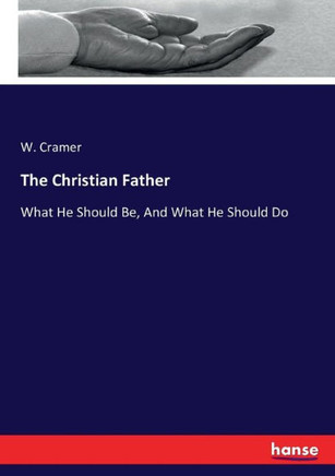 The Christian Father: What He Should Be, And What He Should Do