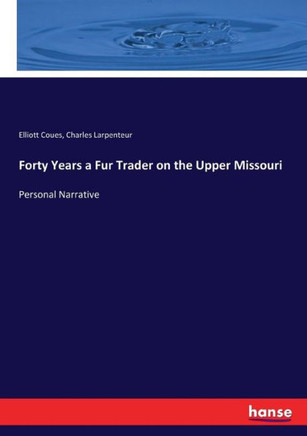 Forty Years a Fur Trader on the Upper Missouri: Personal Narrative