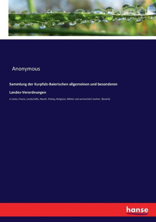 Sammlung der Kurpfalz-Baierischen allgemeinen und besonderen Landes-Verordnungen: In Justiz, Finanz, Landschafts, Mauth, Polizey, Religions, Militair