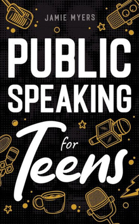Public Speaking For Teens: How To Write A Speech, Learn To Debate, Speak With Confidence, And Overcome Your Fears!