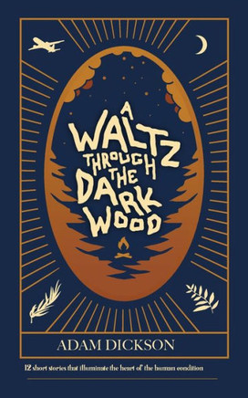 A Waltz Through The Dark Wood: 12 Short Stories That Illuminate The Heart Of The Human Condition