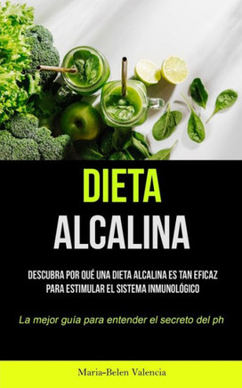 Dieta Alcalina: Descubra Por Qué Una Dieta Alcalina Es Tan Eficaz Para Estimular El Sistema Inmunológico (La Mejor Guía Para Entender El Secreto Del Ph) (Spanish Edition)