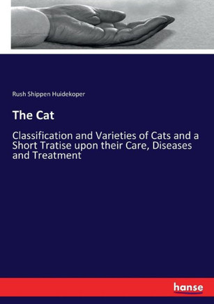The Cat: Classification and Varieties of Cats and a Short Tratise upon their Care, Diseases and Treatment