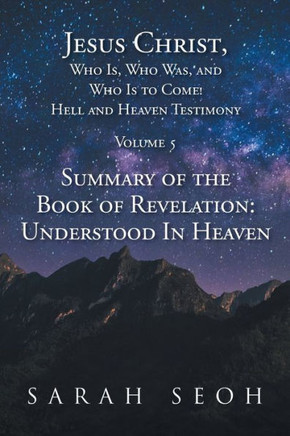 Jesus Christ, Who Is, Who Was, And Who Is To Come! Hell And Heaven Testimony: Summary Of The Book Of Revelation: Understood In Heaven (Volume 5)