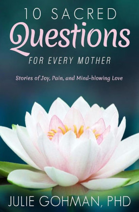 10 Sacred Questions For Every Mother: Stories Of Joy, Pain, And Mind-Blowing Love