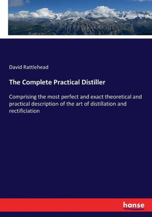 The Complete Practical Distiller: Comprising the most perfect and exact theoretical and practical description of the art of distillation and rectifici