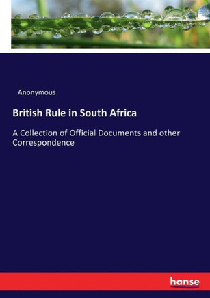 British Rule in South Africa: A Collection of Official Documents and other Correspondence