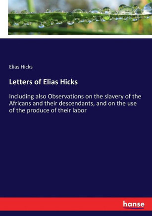 Letters of Elias Hicks: Including also Observations on the slavery of the Africans and their descendants, and on the use of the produce of the