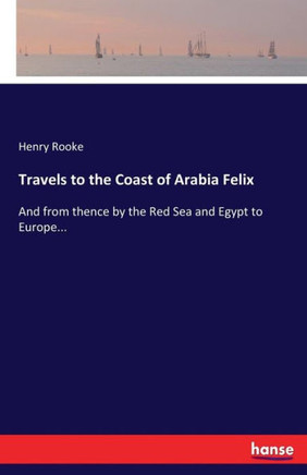 Travels to the Coast of Arabia Felix: And from thence by the Red Sea and Egypt to Europe...