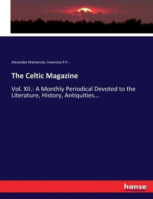 The Celtic Magazine: Vol. XII.: A Monthly Periodical Devoted to the Literature, History, Antiquities...