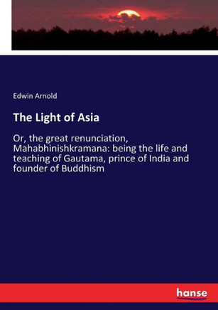 The Light of Asia: Or, the great renunciation, Mahabhinishkramana: being the life and teaching of Gautama, prince of India and founder of