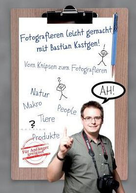 Fotografieren leicht gemacht mit Bastian Kastgen: Vom Knipsen zum Fotografieren