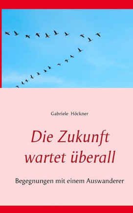 Die Zukunft wartet ?berall: Begegnungen mit einem Auswanderer